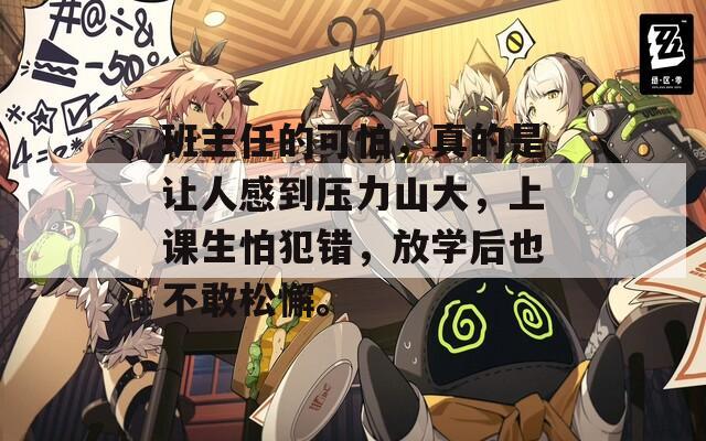 班主任的可怕，真的是让人感到压力山大，上课生怕犯错，放学后也不敢松懈。