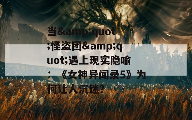 当&quot;怪盗团&quot;遇上现实隐喻：《女神异闻录5》为何让人沉迷？