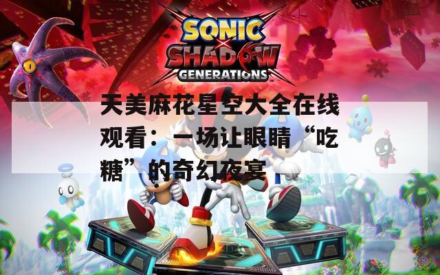 天美麻花星空大全在线观看：一场让眼睛“吃糖”的奇幻夜宴