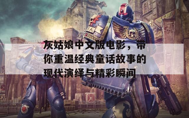 灰姑娘中文版电影，带你重温经典童话故事的现代演绎与精彩瞬间