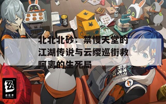 北北北砂：禁慢天堂的江湖传说与云缨巡街救阿离的生死局