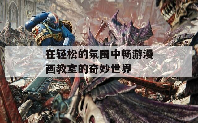 在轻松的氛围中畅游漫画教室的奇妙世界