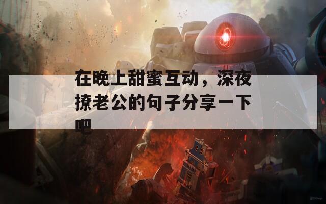 在晚上甜蜜互动，深夜撩老公的句子分享一下吧