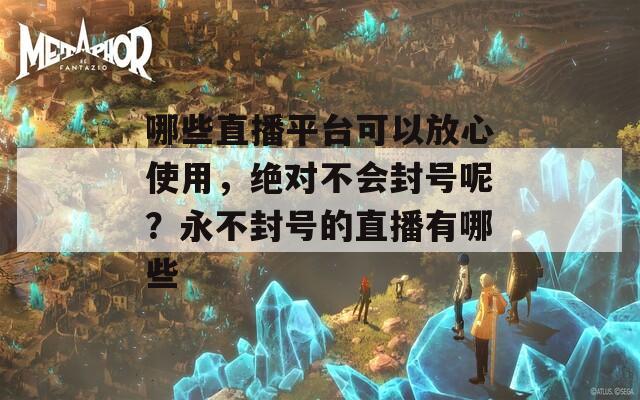 哪些直播平台可以放心使用，绝对不会封号呢？永不封号的直播有哪些