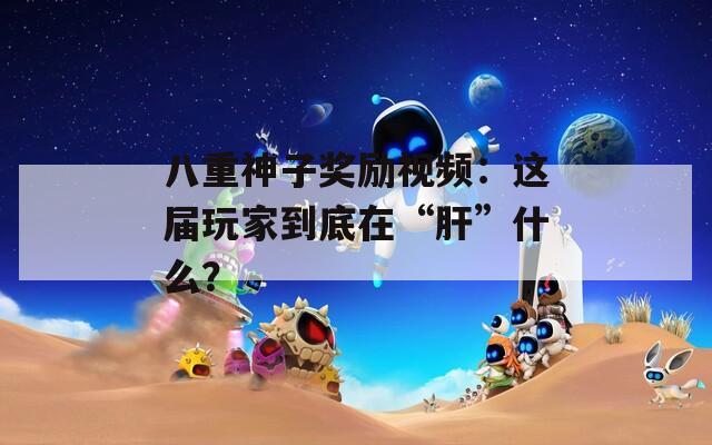 八重神子奖励视频：这届玩家到底在“肝”什么？