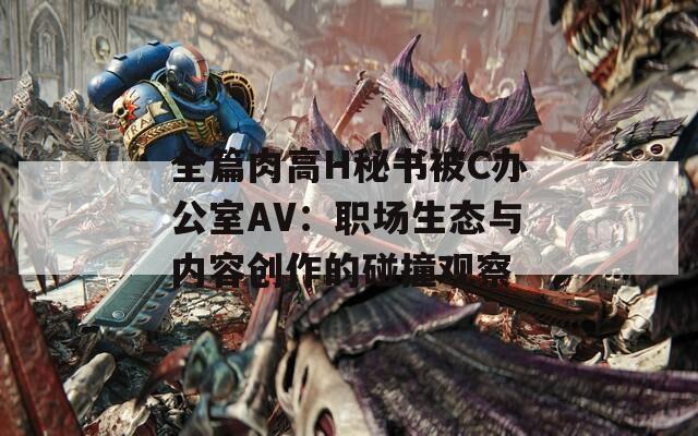 全篇肉高H秘书被C办公室AV：职场生态与内容创作的碰撞观察