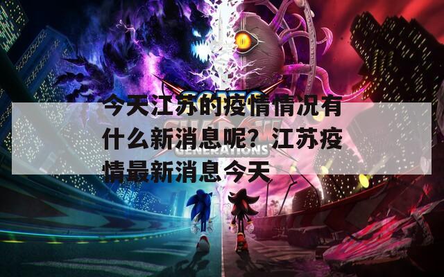 今天江苏的疫情情况有什么新消息呢？江苏疫情最新消息今天