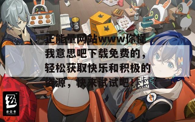 正能量网站www你懂我意思吧下载免费的，轻松获取快乐和积极的资源，快来试试吧！