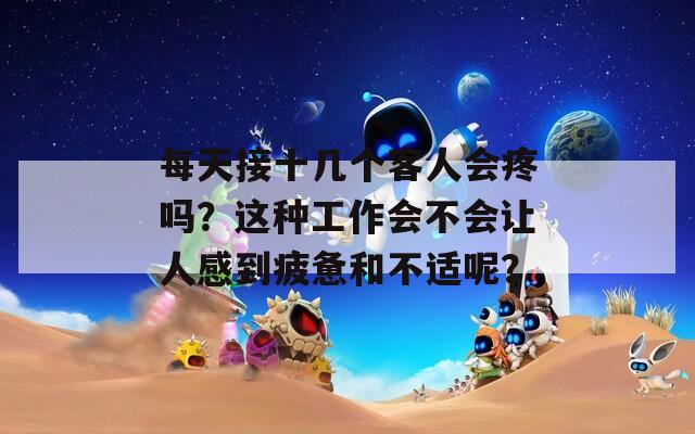 每天接十几个客人会疼吗？这种工作会不会让人感到疲惫和不适呢？