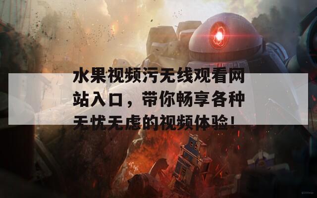 水果视频污无线观看网站入口，带你畅享各种无忧无虑的视频体验！