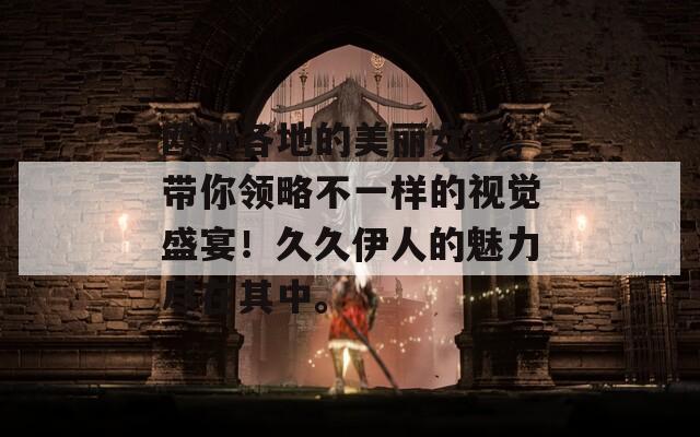 欧洲各地的美丽女孩，带你领略不一样的视觉盛宴！久久伊人的魅力尽在其中。