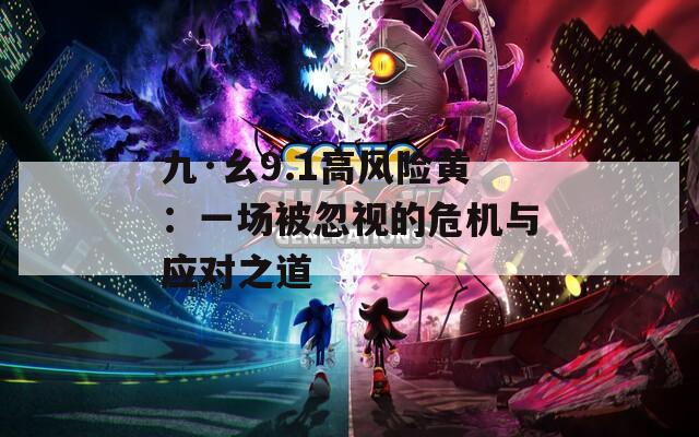 九·幺9.1高风险黄：一场被忽视的危机与应对之道