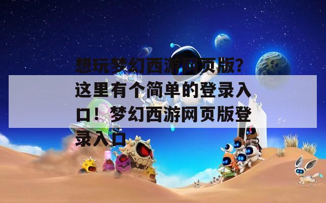 想玩梦幻西游网页版？这里有个简单的登录入口！梦幻西游网页版登录入口