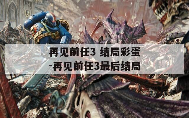 再见前任3 结局彩蛋-再见前任3最后结局