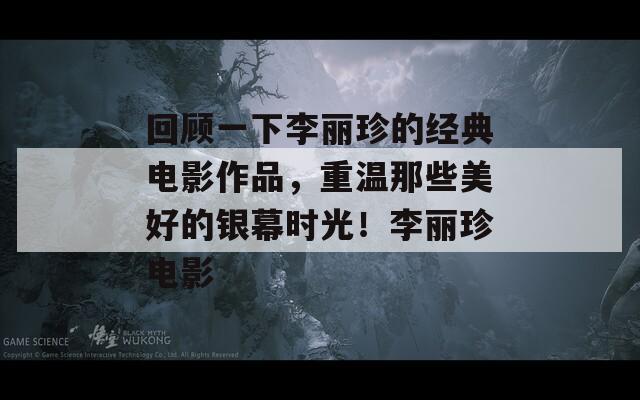 回顾一下李丽珍的经典电影作品，重温那些美好的银幕时光！李丽珍电影