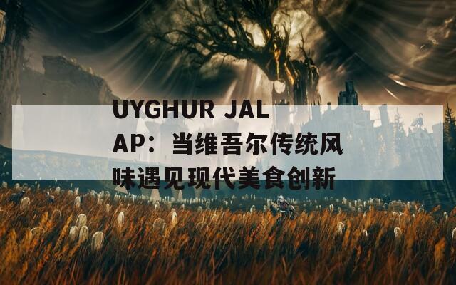 UYGHUR JALAP：当维吾尔传统风味遇见现代美食创新