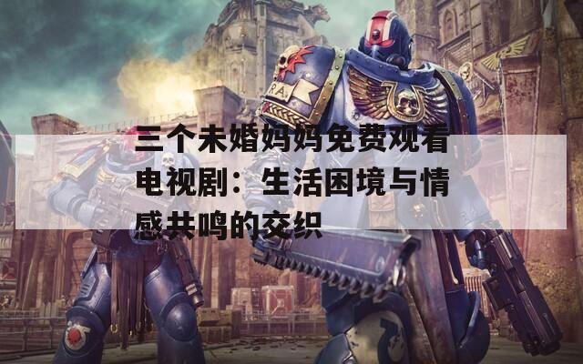 三个未婚妈妈免费观看电视剧：生活困境与情感共鸣的交织