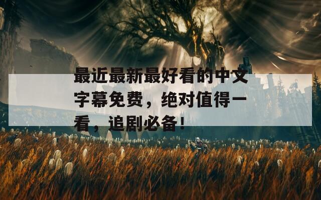 最近最新最好看的中文字幕免费，绝对值得一看，追剧必备！
