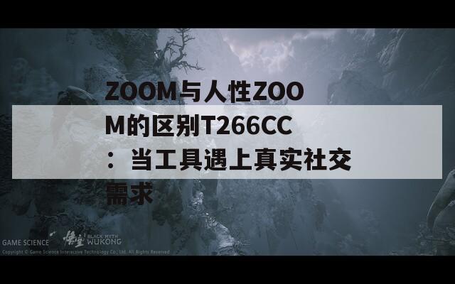 ZOOM与人性ZOOM的区别T266CC：当工具遇上真实社交需求