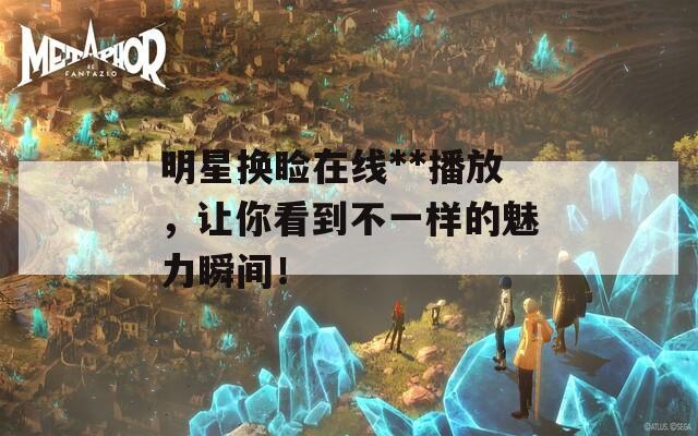 明星换睑在线**播放，让你看到不一样的魅力瞬间！