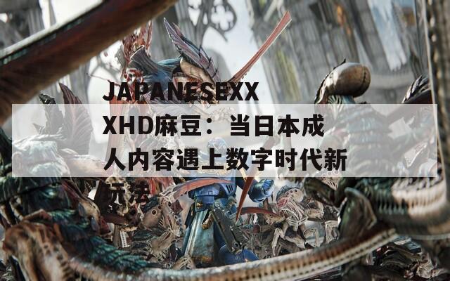 JAPANESEXXXHD麻豆：当日本成人内容遇上数字时代新玩法