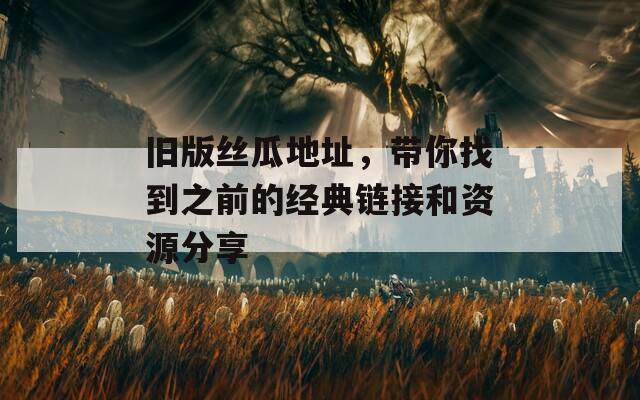 旧版丝瓜地址，带你找到之前的经典链接和资源分享