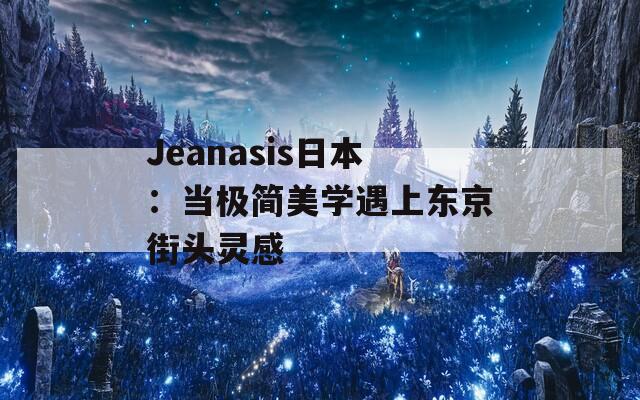 Jeanasis日本：当极简美学遇上东京街头灵感