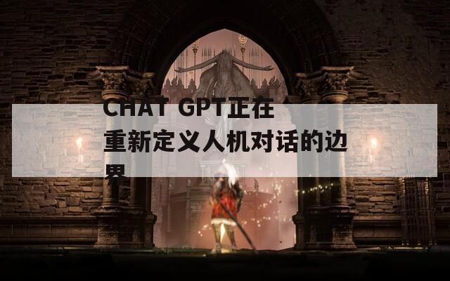 CHAT GPT正在重新定义人机对话的边界