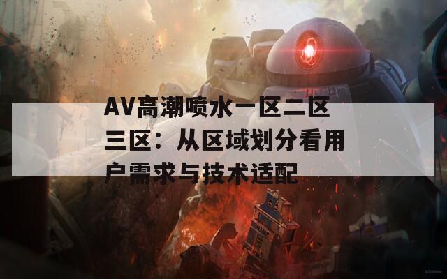 AV高潮喷水一区二区三区：从区域划分看用户需求与技术适配