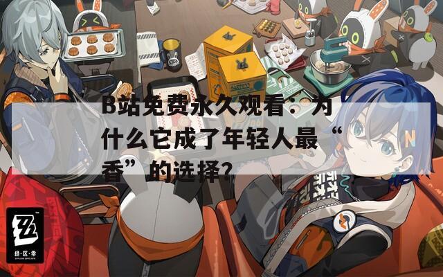 B站免费永久观看：为什么它成了年轻人最“香”的选择？