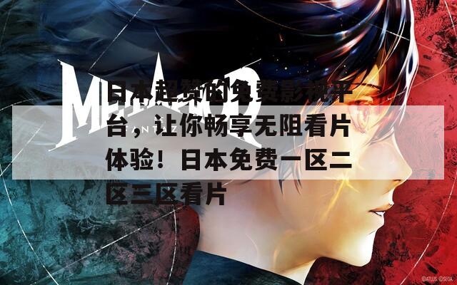 日本超赞的免费影视平台，让你畅享无阻看片体验！日本免费一区二区三区看片
