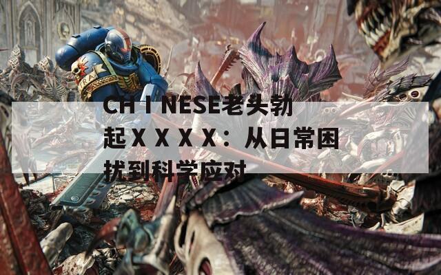 CHⅠNESE老头勃起ⅩⅩⅩⅩ：从日常困扰到科学应对