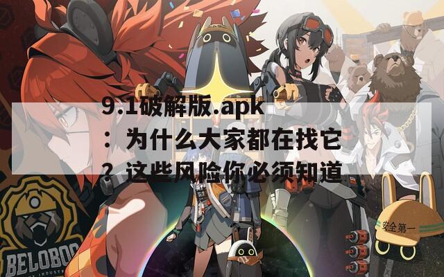 9.1破解版.apk：为什么大家都在找它？这些风险你必须知道