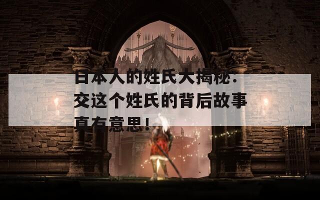 日本人的姓氏大揭秘：交这个姓氏的背后故事真有意思！