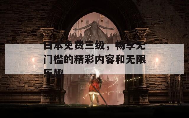 日本免费三级，畅享无门槛的精彩内容和无限乐趣