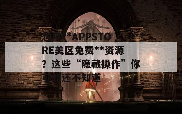 想用**APPSTORE美区免费**资源？这些“隐藏操作”你可能还不知道