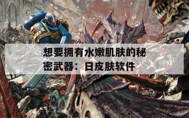 想要拥有水嫩肌肤的秘密武器：日皮肤软件