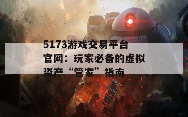 5173游戏交易平台官网：玩家必备的虚拟资产“管家”指南