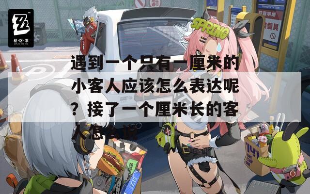 遇到一个只有一厘米的小客人应该怎么表达呢？接了一个厘米长的客人怎么说