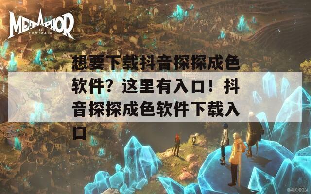 想要下载抖音探探成色软件？这里有入口！抖音探探成色软件下载入口