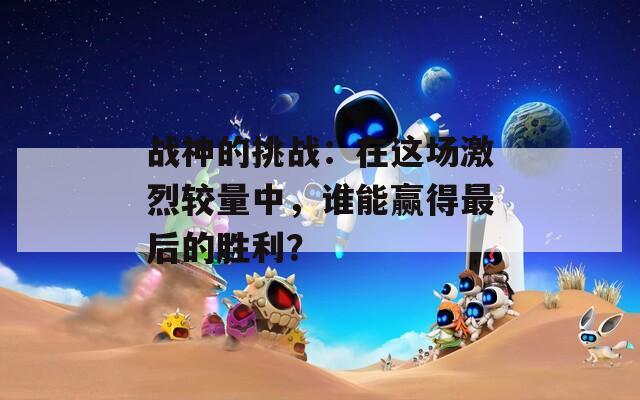 战神的挑战：在这场激烈较量中，谁能赢得最后的胜利？