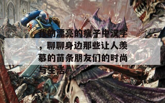 我的漂亮的瘦子中汉字，聊聊身边那些让人羡慕的苗条朋友们的时尚与生活