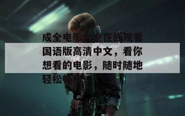 成全电影大全在线观看国语版高清中文，看你想看的电影，随时随地轻松畅享！