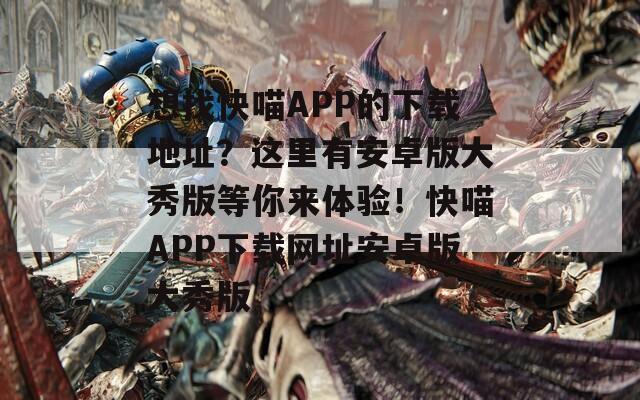 想找快喵APP的下载地址？这里有安卓版大秀版等你来体验！快喵APP下载网址安卓版大秀版