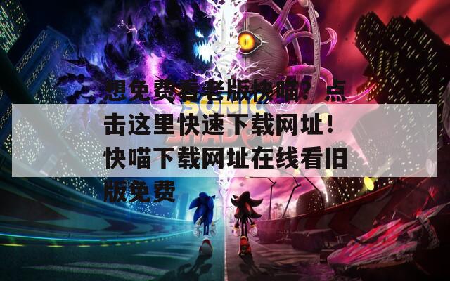 想免费看老版快喵？点击这里快速下载网址！快喵下载网址在线看旧版免费