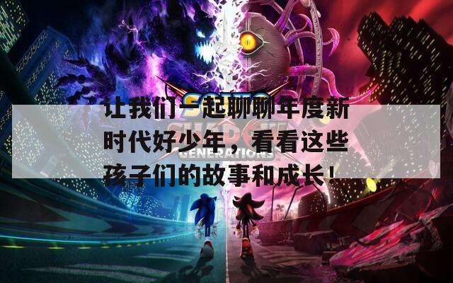 让我们一起聊聊年度新时代好少年，看看这些孩子们的故事和成长！