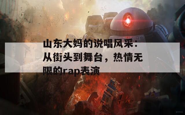 山东大妈的说唱风采：从街头到舞台，热情无限的rap表演