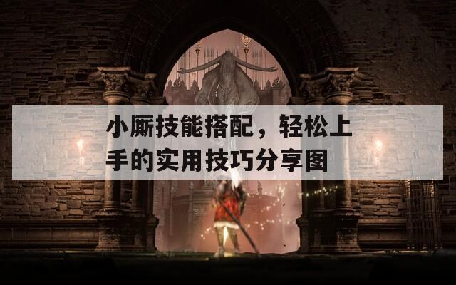 小厮技能搭配，轻松上手的实用技巧分享图