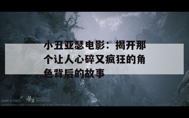 小丑亚瑟电影：揭开那个让人心碎又疯狂的角色背后的故事