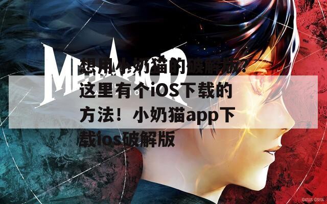 想用小奶猫的破解版？这里有个iOS下载的方法！小奶猫app下载ios破解版